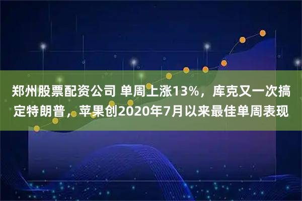 郑州股票配资公司 单周上涨13%，库克又一次搞定特朗普，苹果创2020年7月以来最佳单周表现