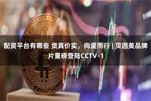 配资平台有哪些 货真价实，向爱而行 | 贝因美品牌片重磅登陆CCTV-1