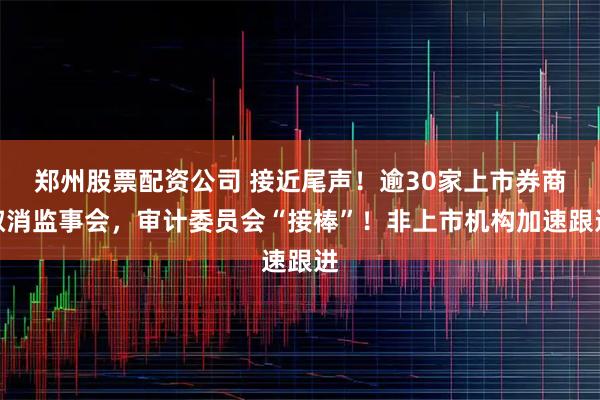 郑州股票配资公司 接近尾声！逾30家上市券商取消监事会，审计委员会“接棒”！非上市机构加速跟进